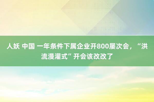 人妖 中国 一年条件下属企业开800屡次会，“洪流漫灌式”开会该改改了