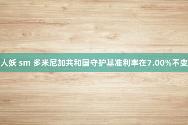 人妖 sm 多米尼加共和国守护基准利率在7.00%不变