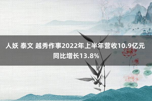 人妖 泰文 越秀作事2022年上半年营收10.9亿元 同比增长13.8%