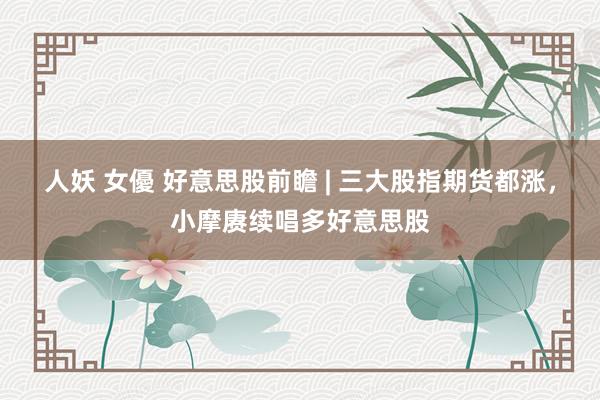 人妖 女優 好意思股前瞻 | 三大股指期货都涨，小摩赓续唱多好意思股