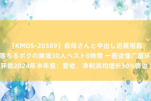 【KMDS-20389】叔母さんと中出し近親相姦 叔母さんの身体を伝い落ちるボクの精液30人ベスト8時間 一图读懂广厦环能2024年半年报：营收、净利润均增长30%傍边 海外商场终了紧要打破