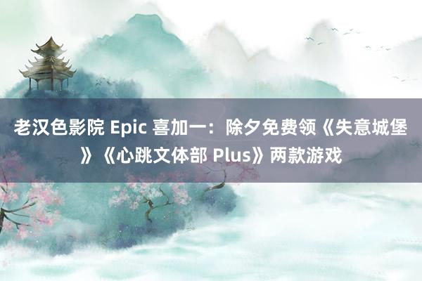 老汉色影院 Epic 喜加一：除夕免费领《失意城堡》《心跳文体部 Plus》两款游戏