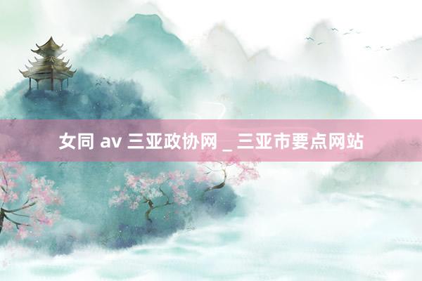 女同 av 三亚政协网＿三亚市要点网站