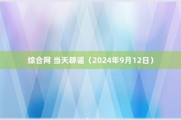 综合网 当天辟谣（2024年9月12日）