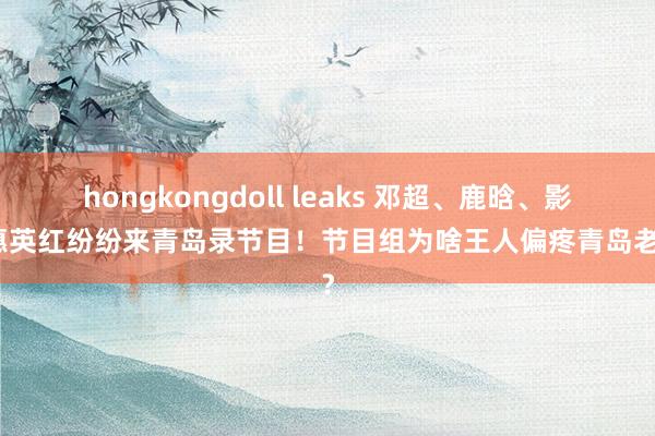 hongkongdoll leaks 邓超、鹿晗、影后惠英红纷纷来青岛录节目！节目组为啥王人偏疼青岛老城？