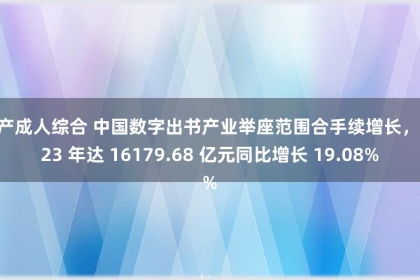 国产成人综合 中国数字出书产业举座范围合手续增长，2023 年达 16179.68 亿元同比增长 19.08%