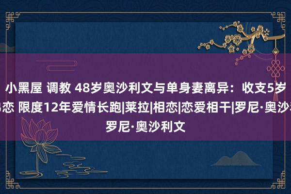 小黑屋 调教 48岁奥沙利文与单身妻离异：收支5岁姐弟恋 限度12年爱情长跑|莱拉|相恋|恋爱相干|罗尼·奥沙利文