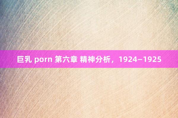 巨乳 porn 第六章 精神分析，1924—1925