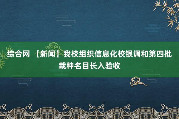 综合网 【新闻】我校组织信息化校银调和第四批栽种名目长入验收