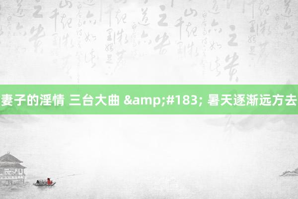 妻子的淫情 三台大曲 &#183; 暑天逐渐远方去