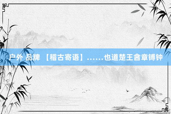 户外 品牌 【稽古寄语】……也道楚王酓章镈钟