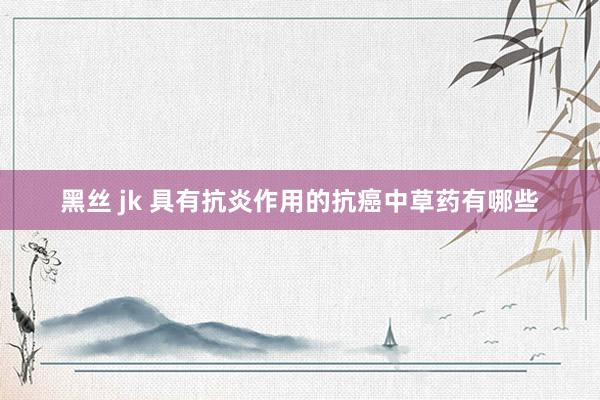 黑丝 jk 具有抗炎作用的抗癌中草药有哪些
