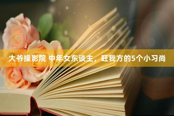 大爷操影院 中年女东谈主，旺我方的5个小习尚