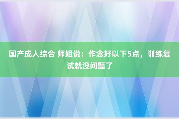国产成人综合 师姐说：作念好以下5点，训练复试就没问题了