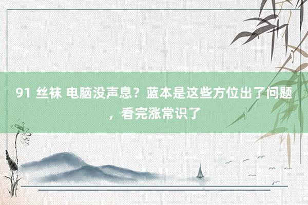 91 丝袜 电脑没声息？蓝本是这些方位出了问题，看完涨常识了