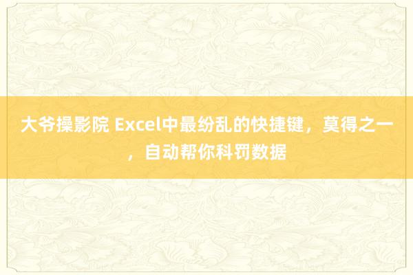 大爷操影院 Excel中最纷乱的快捷键，莫得之一，自动帮你科罚数据