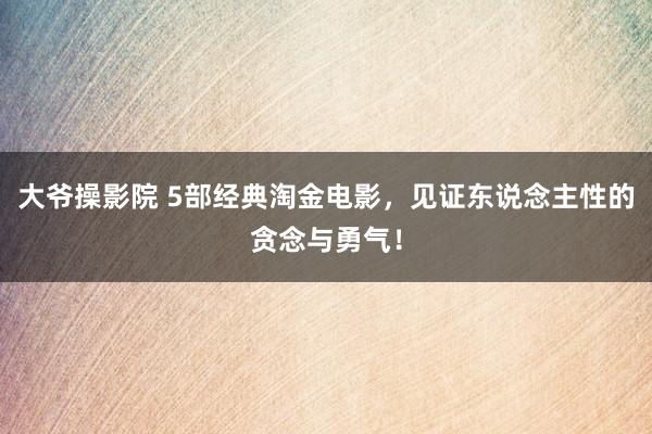 大爷操影院 5部经典淘金电影，见证东说念主性的贪念与勇气！