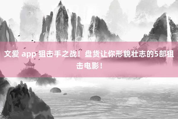文爱 app 狙击手之战！盘货让你形貌壮志的5部狙击电影！