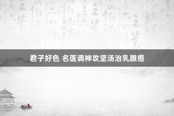 君子好色 名医调神攻坚汤治乳腺癌