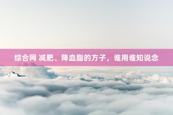 综合网 减肥、降血脂的方子，谁用谁知说念