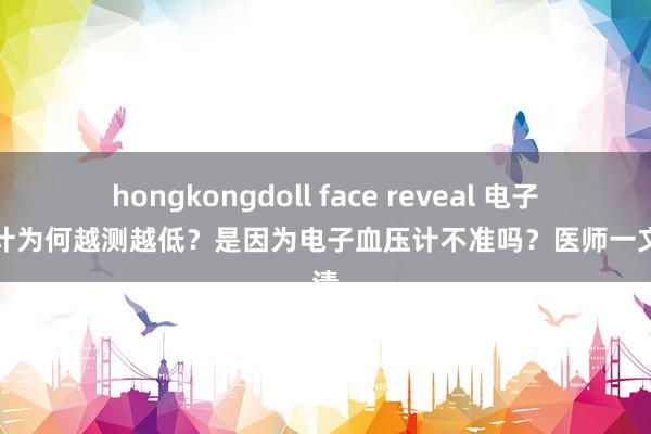 hongkongdoll face reveal 电子血压计为何越测越低？是因为电子血压计不准吗？医师一文说清