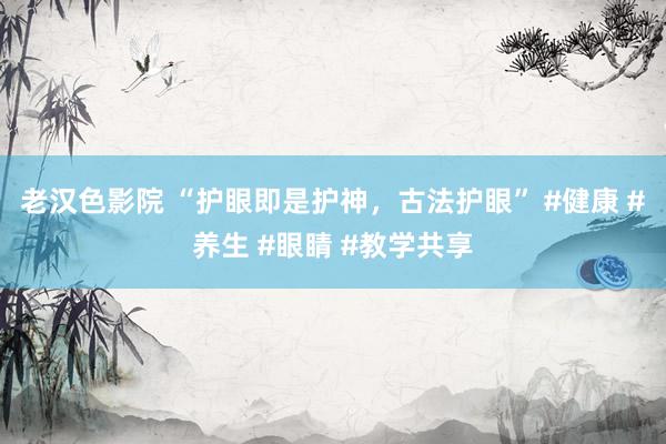 老汉色影院 “护眼即是护神，古法护眼” #健康 #养生 #眼睛 #教学共享