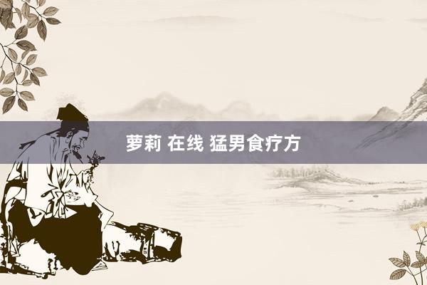 萝莉 在线 猛男食疗方