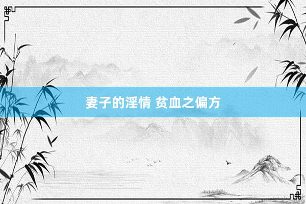 妻子的淫情 贫血之偏方