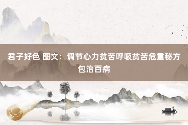 君子好色 图文：调节心力贫苦呼吸贫苦危重秘方包治百病