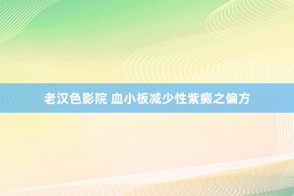 老汉色影院 血小板减少性紫癜之偏方