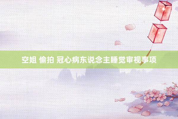 空姐 偷拍 冠心病东说念主睡觉审视事项