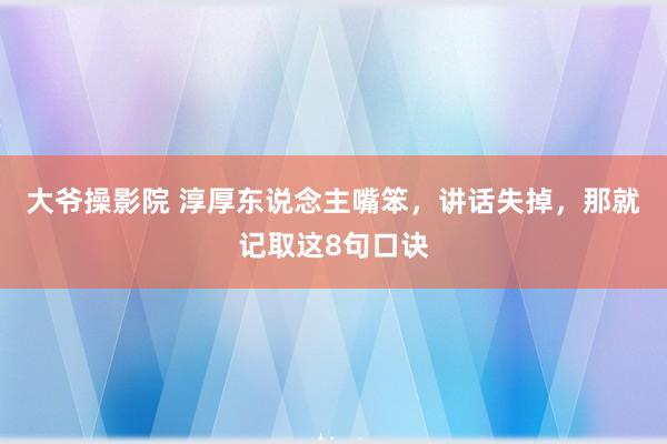 大爷操影院 淳厚东说念主嘴笨，讲话失掉，那就记取这8句口诀