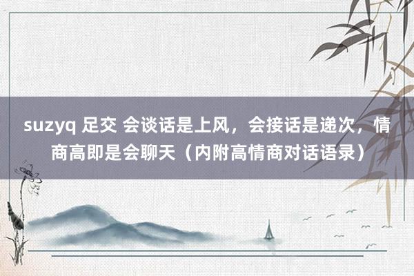 suzyq 足交 会谈话是上风，会接话是递次，情商高即是会聊天（内附高情商对话语录）
