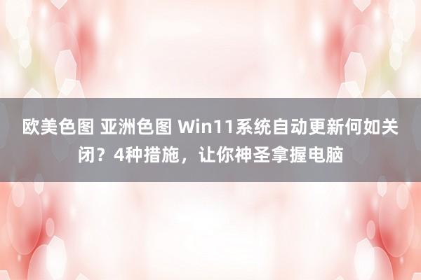 欧美色图 亚洲色图 Win11系统自动更新何如关闭？4种措施，让你神圣拿握电脑