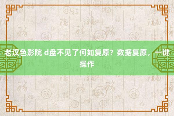 老汉色影院 d盘不见了何如复原？数据复原，一键操作