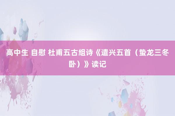 高中生 自慰 杜甫五古组诗《遣兴五首（蛰龙三冬卧）》读记