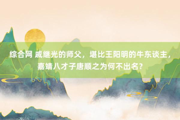 综合网 戚继光的师父，堪比王阳明的牛东谈主，嘉靖八才子唐顺之为何不出名？