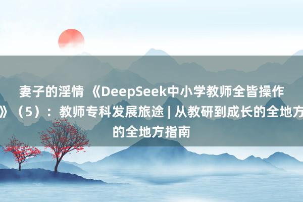 妻子的淫情 《DeepSeek中小学教师全皆操作手册》（5）：教师专科发展旅途 | 从教研到成长的全地方指南