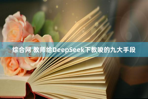 综合网 教师给DeepSeek下教唆的九大手段